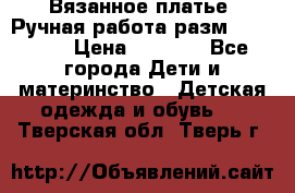 Вязанное платье. Ручная работа разм.116-122. › Цена ­ 4 800 - Все города Дети и материнство » Детская одежда и обувь   . Тверская обл.,Тверь г.